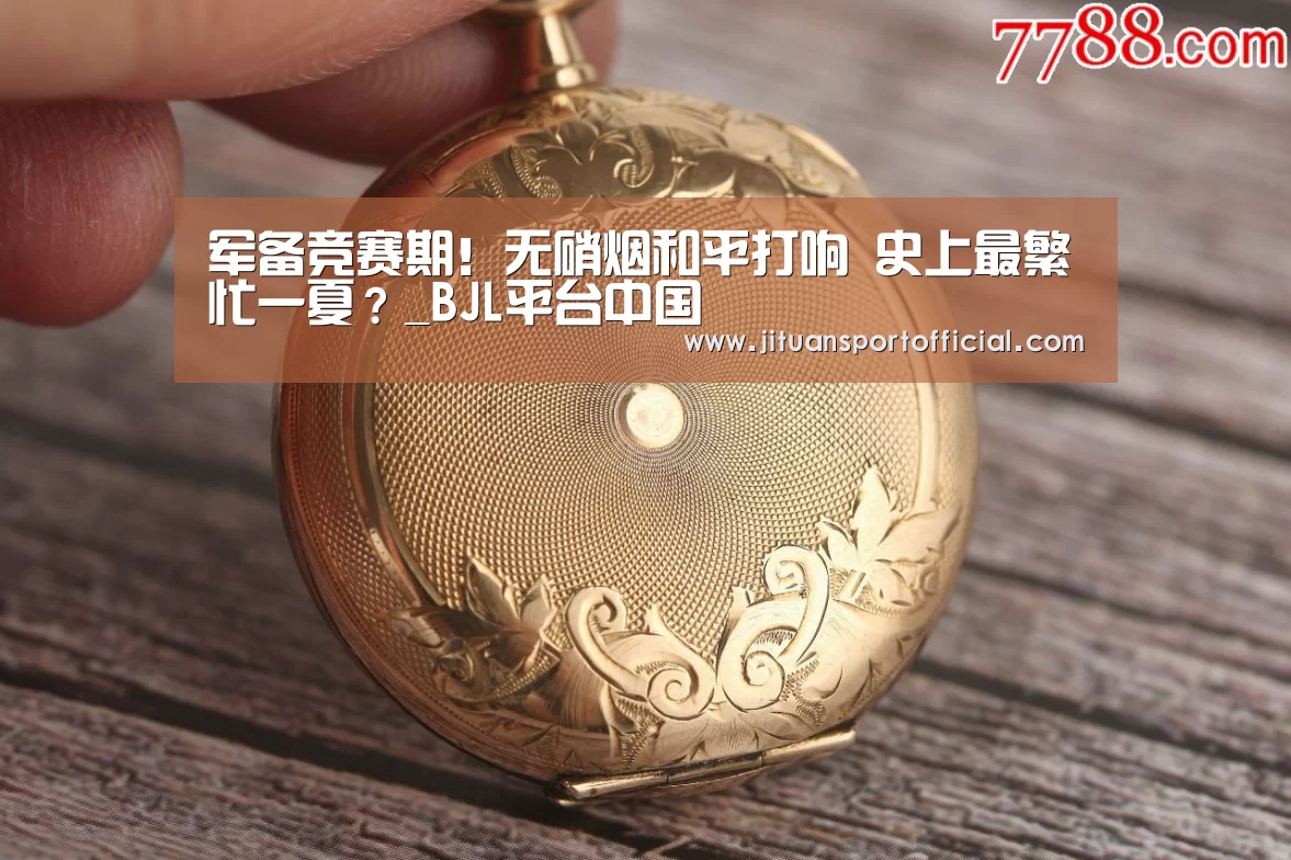 军备竞赛期!无硝烟和平打响 史上最繁忙一夏?_BJL平台中国(图2) BJL平台中国