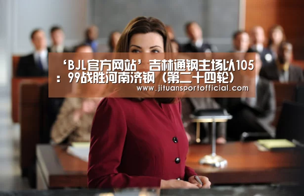 ‘BJL官方网站’吉林通钢主场以105：99战胜河南济钢（第二十四轮）